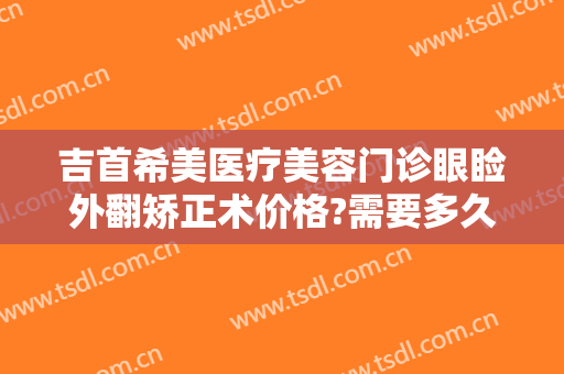 吉首希美医疗美容门诊眼睑外翻矫正术价格?需要多久恢复?