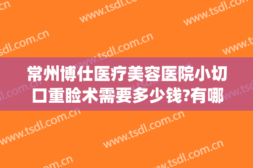 常州博仕医疗美容医院小切口重睑术需要多少钱?有哪些优势?(常州博仕医疗美容医院价格表)