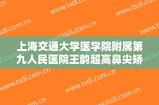 上海交通大学医学院附属第九人民医院王韵超高鼻尖矫正术需要多少钱?需要多久恢复?