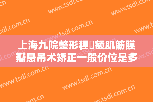 上海九院整形程芃额肌筋膜瓣悬吊术矫正一般价位是多少?需要多久恢复?