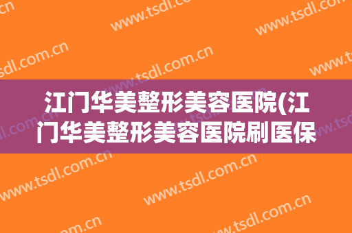 江门华美整形美容医院(江门华美整形美容医院刷医保卡)