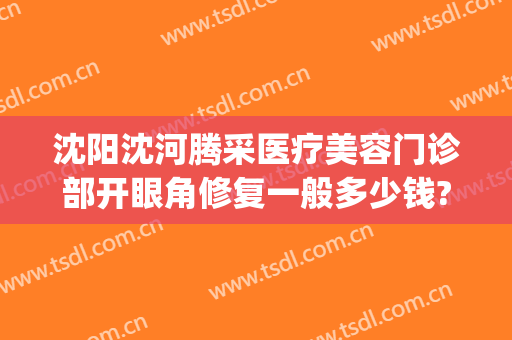 沈阳沈河腾采医疗美容门诊部开眼角修复一般多少钱?可靠吗?(沈阳腾采整形医院怎么样)