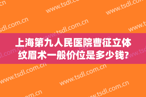上海第九人民医院曹征立体纹眉术一般价位是多少钱?贵不贵?(上海第九人民医院纹眉怎么样)