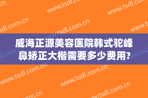 威海正源美容医院韩式驼峰鼻矫正大楷需要多少费用?需要多久恢复?(鼻梁骨歪斜矫正大概价位是多少)