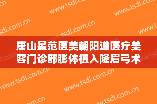 唐山星范医美朝阳道医疗美容门诊部膨体植入隆眉弓术需要多少钱?好不好?