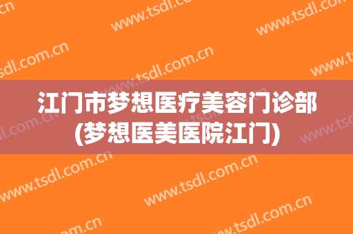 江门市梦想医疗美容门诊部(梦想医美医院江门)