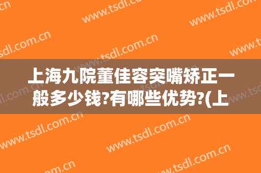 上海九院董佳容突嘴矫正一般多少钱?有哪些优势?(上海九院歪嘴哭整形)