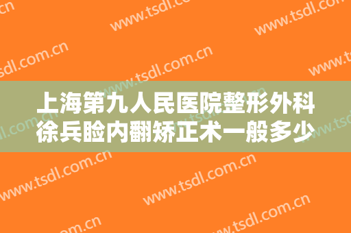 上海第九人民医院整形外科徐兵睑内翻矫正术一般多少钱?有哪些优势?