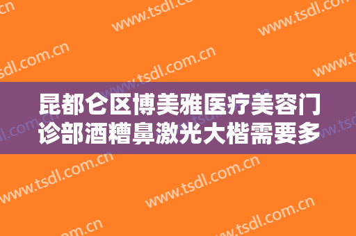 昆都仑区博美雅医疗美容门诊部酒糟鼻激光大楷需要多少钱?多长时间恢复?