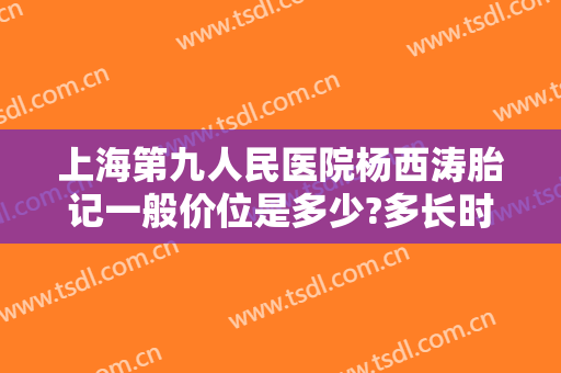 上海第九人民医院杨西涛胎记一般价位是多少?多长时间恢复?