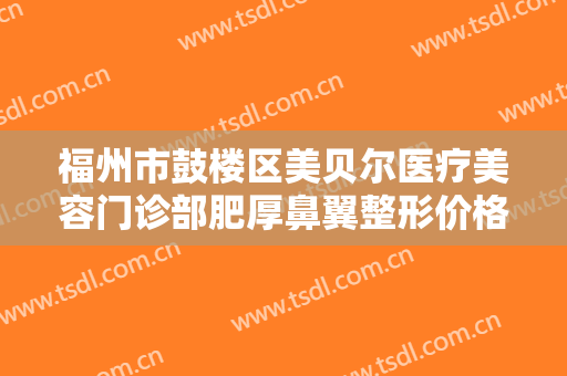 福州市鼓楼区美贝尔医疗美容门诊部肥厚鼻翼整形价格多少钱?靠谱吗?