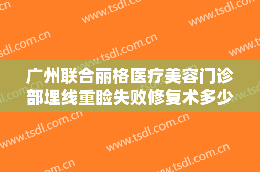 广州联合丽格医疗美容门诊部埋线重睑失败修复术多少钱?需要多久恢复?