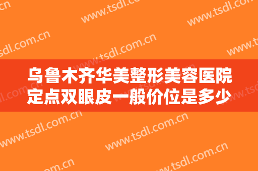 乌鲁木齐华美整形美容医院定点双眼皮一般价位是多少?多长时间恢复?