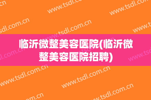 临沂微整美容医院(临沂微整美容医院招聘)