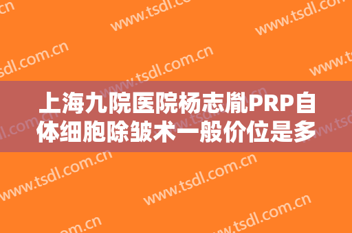 上海九院医院杨志胤PRP自体细胞除皱术一般价位是多少费用?靠谱吗?
