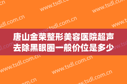 唐山金荣整形美容医院超声去除黑眼圈一般价位是多少费用?可靠吗?(唐山金荣整形怎么样)