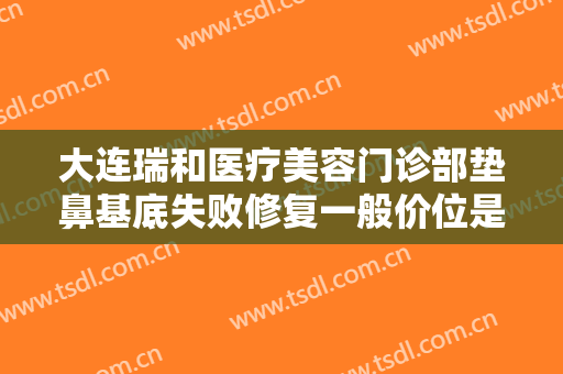 大连瑞和医疗美容门诊部垫鼻基底失败修复一般价位是多少费用?需要多久恢复?