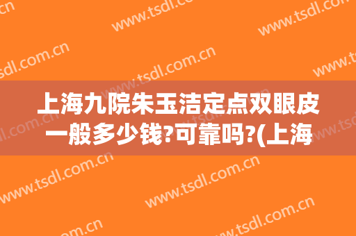 上海九院朱玉洁定点双眼皮一般多少钱?可靠吗?(上海九院双眼皮谁做的自然)