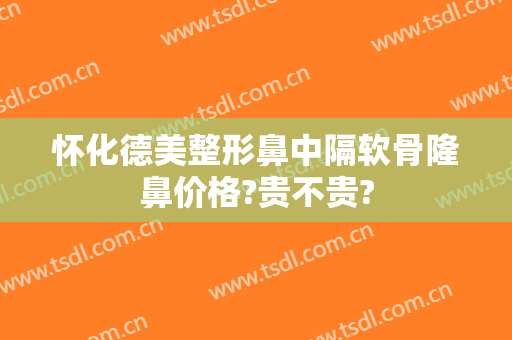 怀化德美整形鼻中隔软骨隆鼻价格?贵不贵?