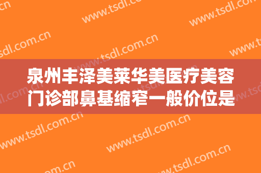 泉州丰泽美莱华美医疗美容门诊部鼻基缩窄一般价位是多少?好不好?(福建泉州美莱整形医院)