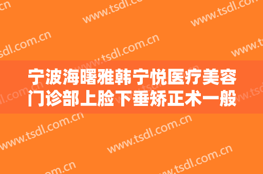 宁波海曙雅韩宁悦医疗美容门诊部上脸下垂矫正术一般多少钱?多长时间恢复?