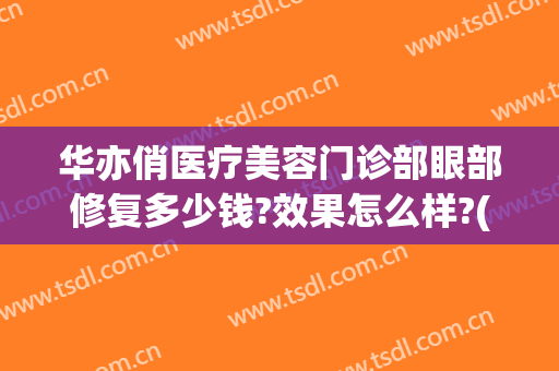 华亦俏医疗美容门诊部眼部修复多少钱?效果怎么样?(华亦俏医疗美容正规吗)