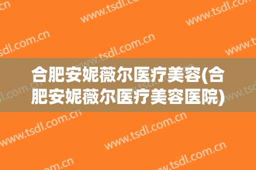 合肥安妮薇尔医疗美容(合肥安妮薇尔医疗美容医院)