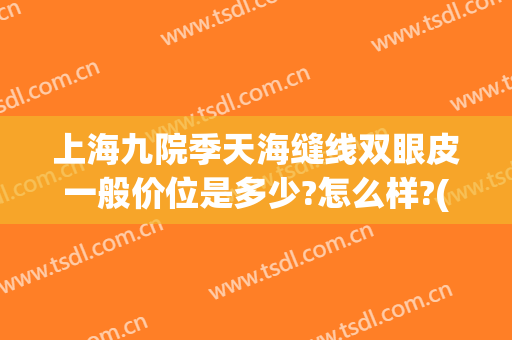 上海九院季天海缝线双眼皮一般价位是多少?怎么样?(上海九院 双眼皮价格)