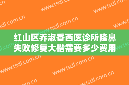 红山区乔淑香西医诊所隆鼻失败修复大楷需要多少费用?好不好?
