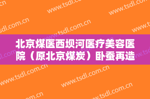北京煤医西坝河医疗美容医院（原北京煤炭）卧蚕再造价钱?效果怎么样?