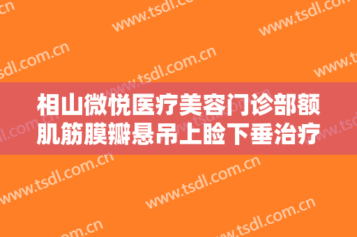 相山微悦医疗美容门诊部额肌筋膜瓣悬吊上睑下垂治疗大楷需要多少钱?效果怎么样?