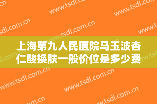 上海第九人民医院马玉波杏仁酸换肤一般价位是多少费用?效果怎么样?