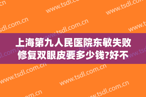 上海第九人民医院东敏失败修复双眼皮要多少钱?好不好?(上海市第九人民医院双眼皮修复哪个医生比较好)