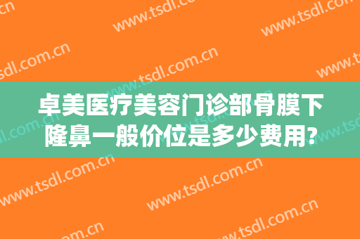 卓美医疗美容门诊部骨膜下隆鼻一般价位是多少费用?好不好?(卓美整形医院)