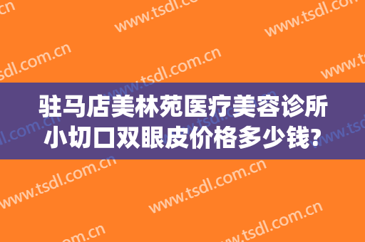 驻马店美林苑医疗美容诊所小切口双眼皮价格多少钱?多长时间恢复?(驻马店美林苑整形医院)