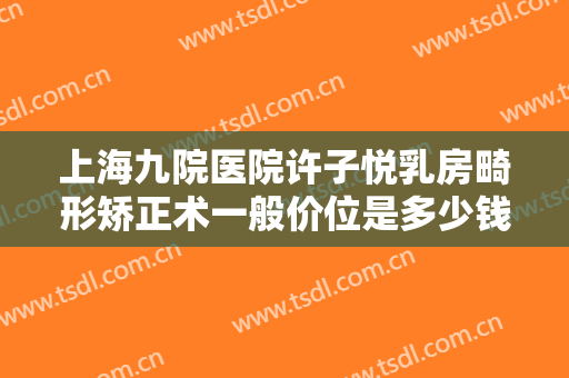 上海九院医院许子悦乳房畸形矫正术一般价位是多少钱?有哪些优势?