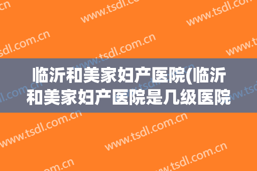 临沂和美家妇产医院(临沂和美家妇产医院是几级医院)