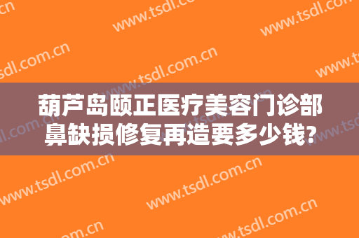 葫芦岛颐正医疗美容门诊部鼻缺损修复再造要多少钱?有哪些优势?