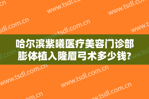 哈尔滨紫曦医疗美容门诊部膨体植入隆眉弓术多少钱?好不好?
