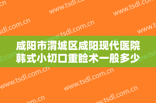 咸阳市渭城区咸阳现代医院韩式小切口重睑术一般多少费用?需要多久恢复?