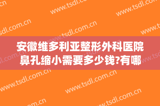 安徽维多利亚整形外科医院鼻孔缩小需要多少钱?有哪些优势?(整容缩小鼻翼多少钱)