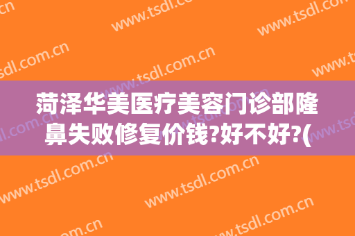 菏泽华美医疗美容门诊部隆鼻失败修复价钱?好不好?(菏泽华美整形美容医院正规吗)