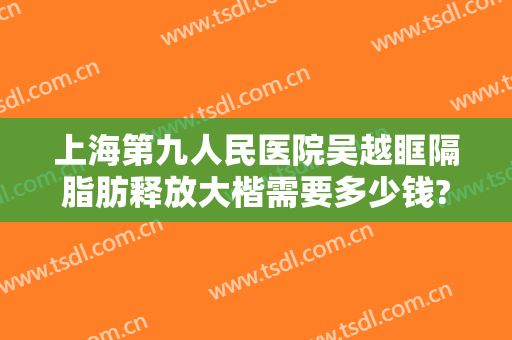 上海第九人民医院吴越眶隔脂肪释放大楷需要多少钱?靠谱吗?