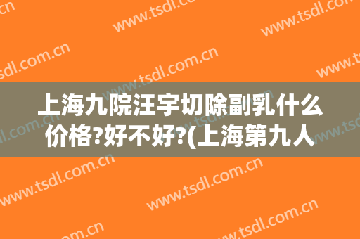 上海九院汪宇切除副乳什么价格?好不好?(上海第九人民医院切除副乳)