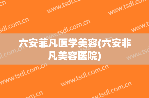 六安菲凡医学美容(六安非凡美容医院)