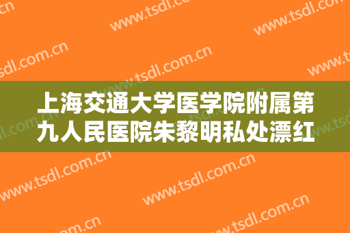 上海交通大学医学院附属第九人民医院朱黎明私处漂红价格多少钱?怎么样?