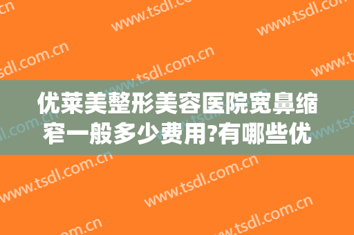 优莱美整形美容医院宽鼻缩窄一般多少费用?有哪些优势?(鼻部整形的价位)