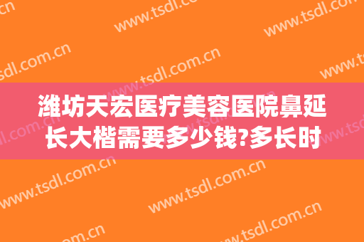 潍坊天宏医疗美容医院鼻延长大楷需要多少钱?多长时间恢复?(潍坊天宏整形医院电话)