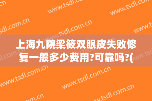 上海九院梁筱双眼皮失败修复一般多少费用?可靠吗?(上海九院整形双眼皮修复)