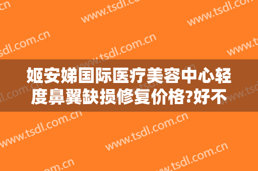 姬安娣国际医疗美容中心轻度鼻翼缺损修复价格?好不好?